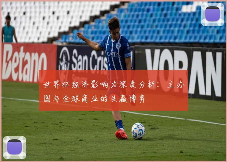 世界杯经济影响力深度分析:主办国与全球商业的共赢博弈