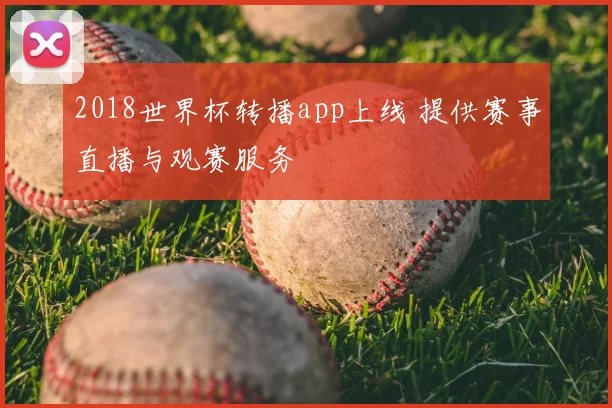 2018世界杯转播app上线 提供赛事直播与观赛服务