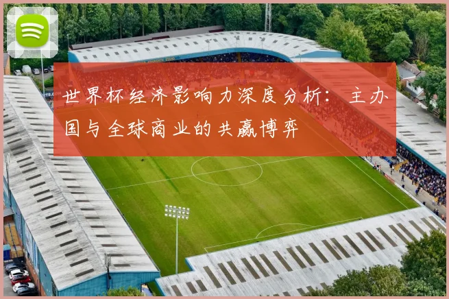 世界杯经济影响力深度分析:主办国与全球商业的共赢博弈