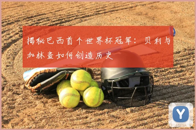 揭秘巴西首个世界杯冠军:贝利与加林查如何创造历史