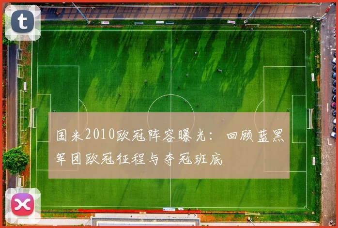 国米2010欧冠阵容曝光：回顾蓝黑军团欧冠征程与夺冠班底