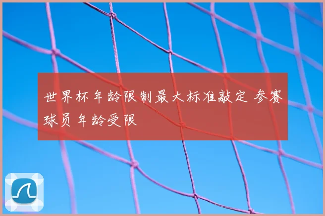 世界杯年龄限制最大标准敲定 参赛球员年龄受限