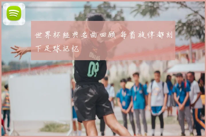 世界杯经典名曲回顾 每首旋律都刻下足球记忆