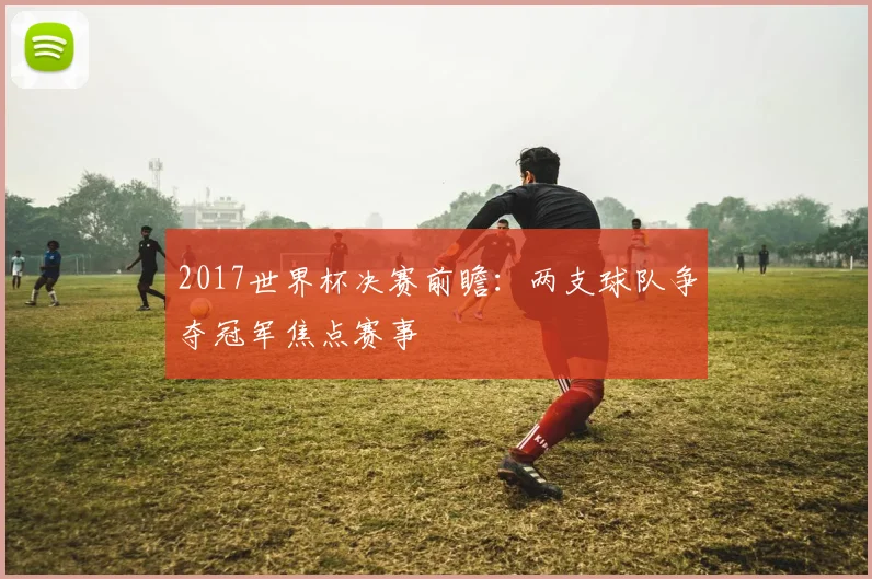 2017世界杯决赛前瞻：两支球队争夺冠军焦点赛事