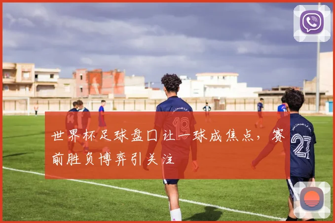 世界杯足球盘囗让一球成焦点,赛前胜负博弈引关注
