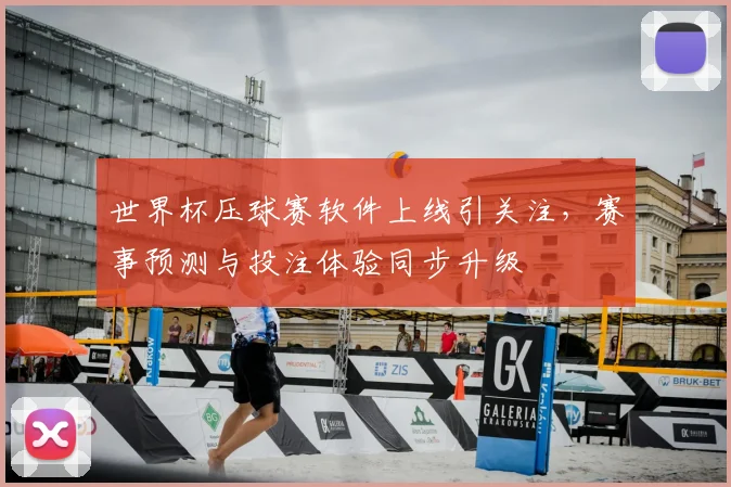 世界杯压球赛软件上线引关注,赛事预测与投注体验同步升级