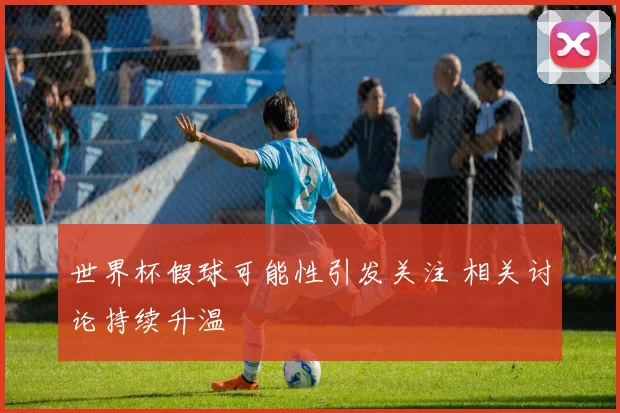 世界杯假球可能性引发关注 相关讨论持续升温
