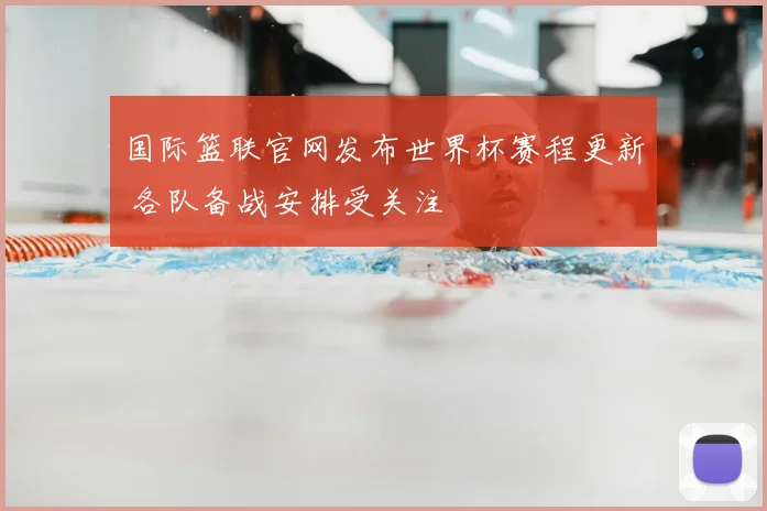 国际篮联官网发布世界杯赛程更新 各队备战安排受关注