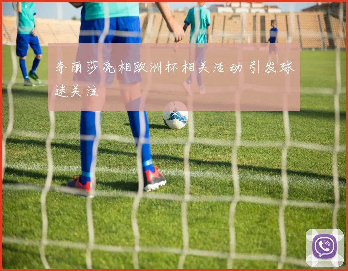 李丽莎亮相欧洲杯相关活动 引发球迷关注