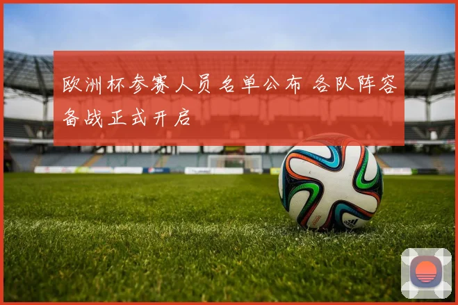 欧洲杯参赛人员名单公布 各队阵容备战正式开启