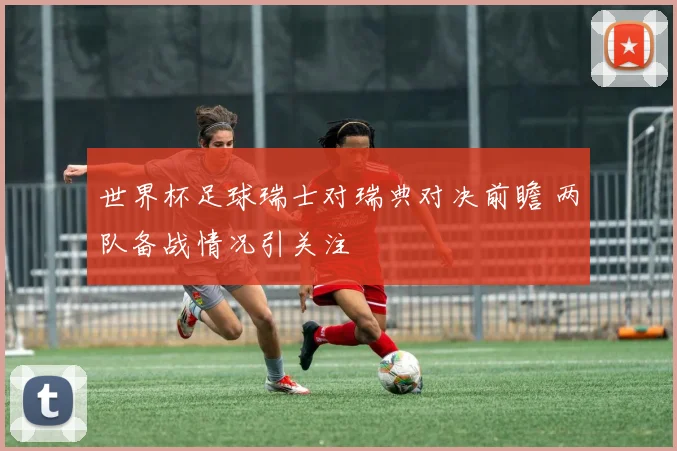 世界杯足球瑞士对瑞典对决前瞻 两队备战情况引关注
