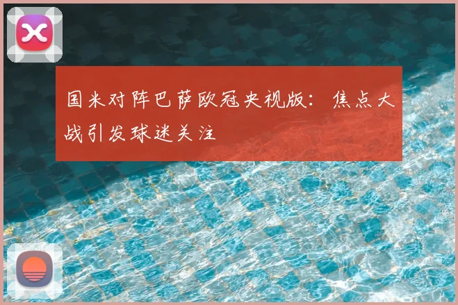 国米对阵巴萨欧冠央视版:焦点大战引发球迷关注