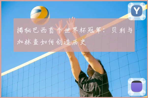 揭秘巴西首个世界杯冠军:贝利与加林查如何创造历史