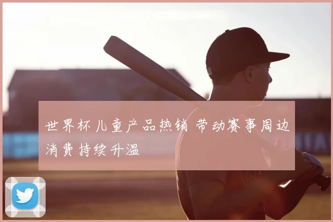 世界杯儿童产品热销 带动赛事周边消费持续升温