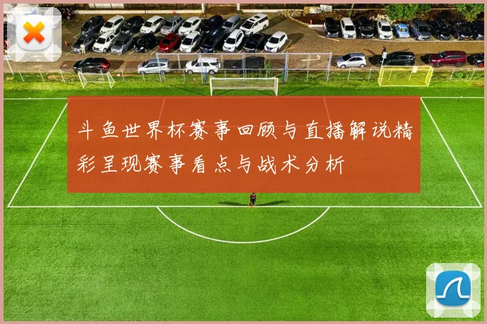 斗鱼世界杯赛事回顾与直播解说精彩呈现赛事看点与战术分析