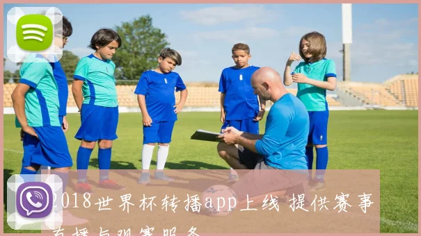 2018世界杯转播app上线 提供赛事直播与观赛服务