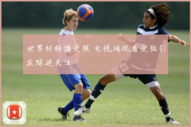 世界杯转播受限 电视端观看受阻引发球迷关注