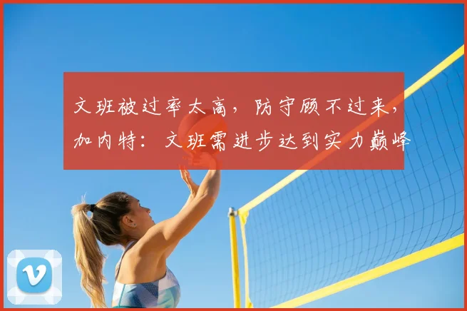 文班被过率太高,防守顾不过来,加内特:文班需进步达到实力巅峰