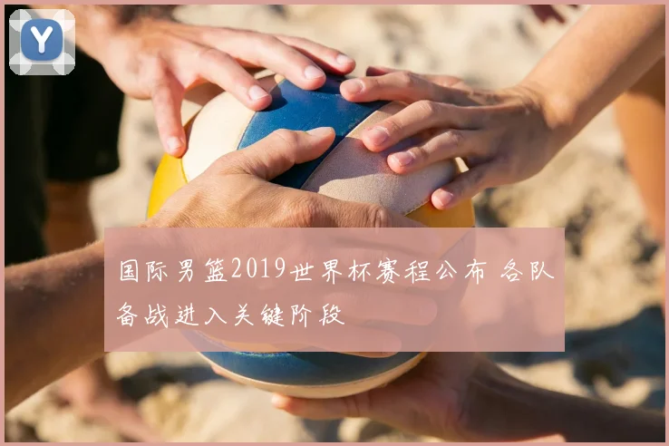 国际男篮2019世界杯赛程公布 各队备战进入关键阶段