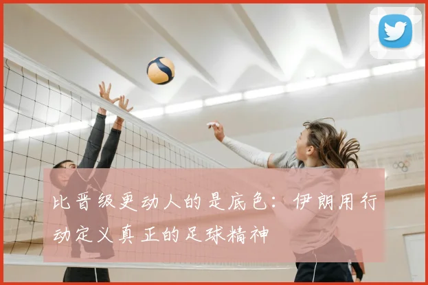 比晋级更动人的是底色:伊朗用行动定义真正的足球精神