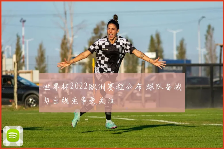 世界杯2022欧洲赛程公布 球队备战与出线竞争受关注