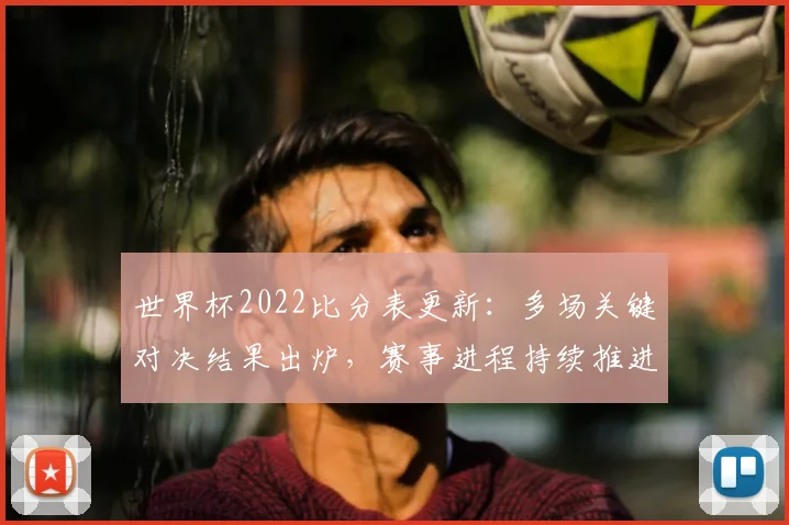 世界杯2022比分表更新：多场关键对决结果出炉，赛事进程持续推进