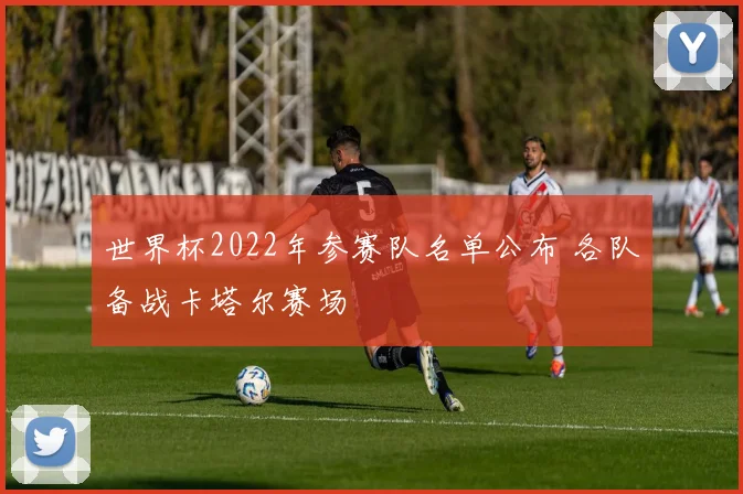世界杯2022年参赛队名单公布 各队备战卡塔尔赛场