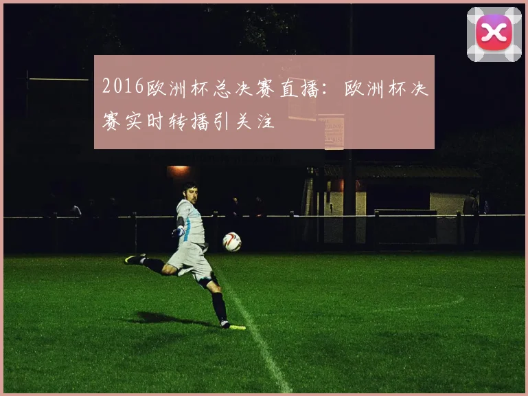 2016欧洲杯总决赛直播:欧洲杯决赛实时转播引关注