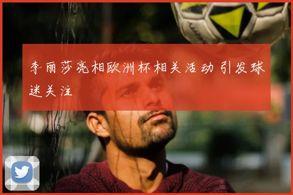 李丽莎亮相欧洲杯相关活动 引发球迷关注