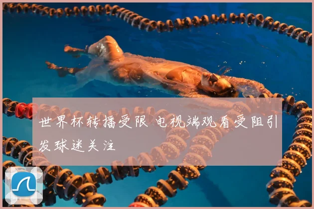 世界杯转播受限 电视端观看受阻引发球迷关注