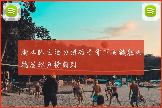 浙江队主场力拼对手拿下关键胜利稳居积分榜前列