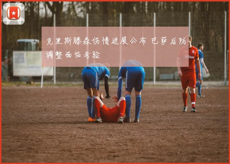 克里斯滕森伤情进展公布 巴萨后防调整面临考验