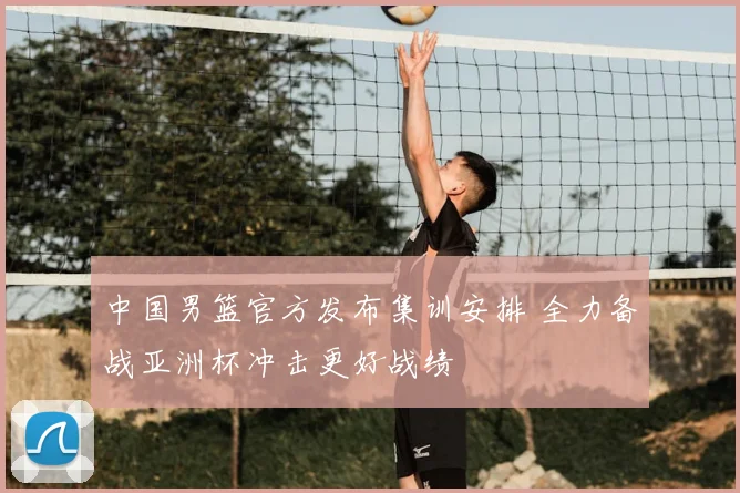 中国男篮官方发布集训安排 全力备战亚洲杯冲击更好战绩