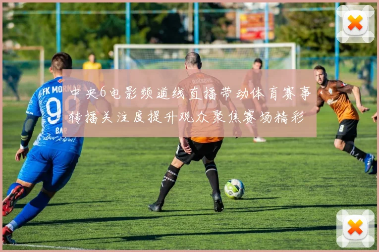 中央6电影频道线直播带动体育赛事转播关注度提升观众聚焦赛场精彩瞬间