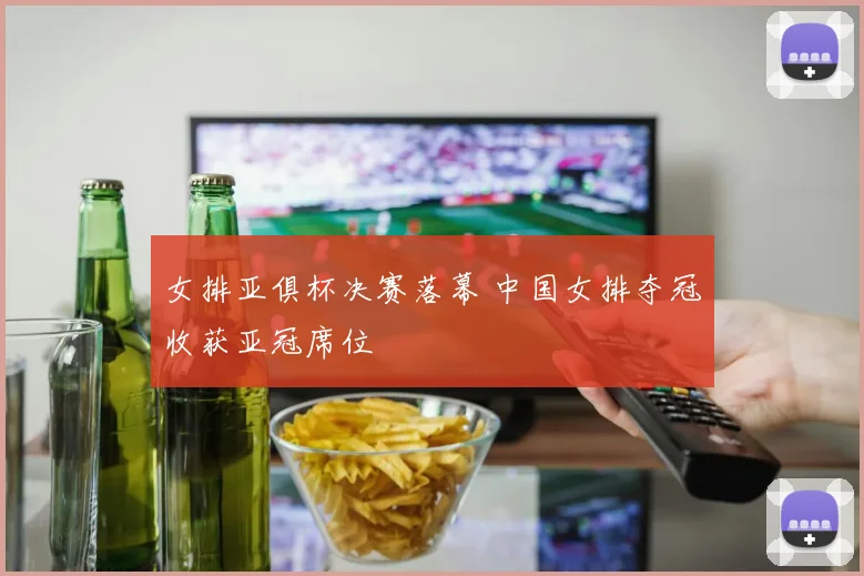 女排亚俱杯决赛落幕 中国女排夺冠收获亚冠席位