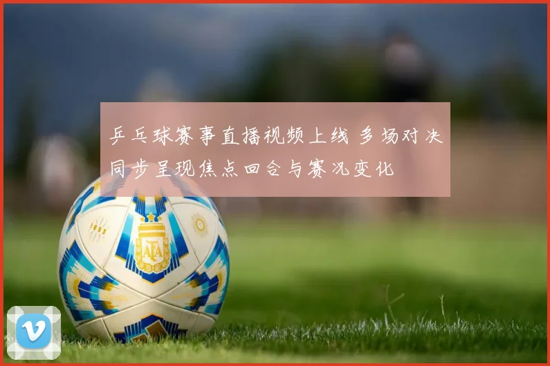 乒乓球赛事直播视频上线 多场对决同步呈现焦点回合与赛况变化