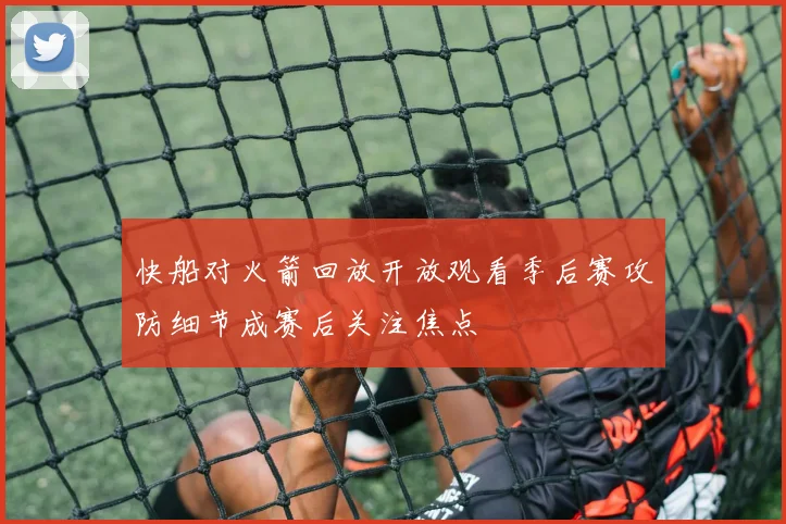 快船对火箭回放开放观看季后赛攻防细节成赛后关注焦点