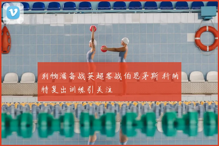 利物浦备战英超客战伯恩茅斯 科纳特复出训练引关注