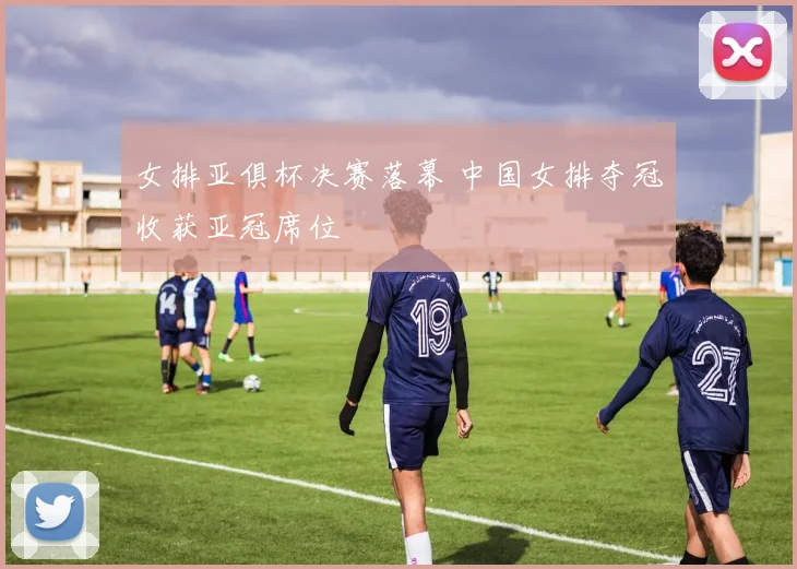 女排亚俱杯决赛落幕 中国女排夺冠收获亚冠席位