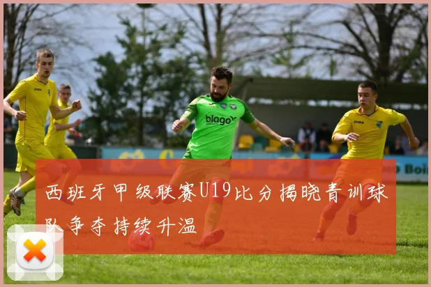 西班牙甲级联赛U19比分揭晓青训球队争夺持续升温