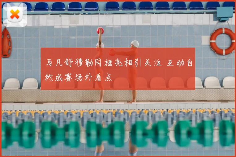 马凡舒穆勒同框亮相引关注 互动自然成赛场外看点