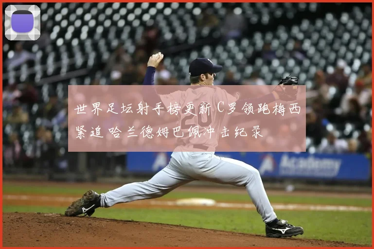 世界足坛射手榜更新 C罗领跑梅西紧追 哈兰德姆巴佩冲击纪录