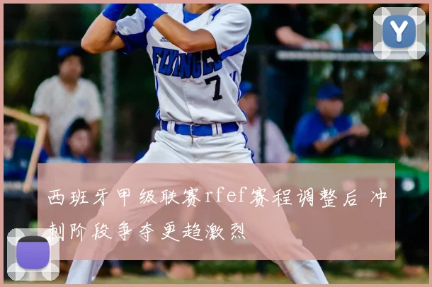 西班牙甲级联赛rfef赛程调整后 冲刺阶段争夺更趋激烈