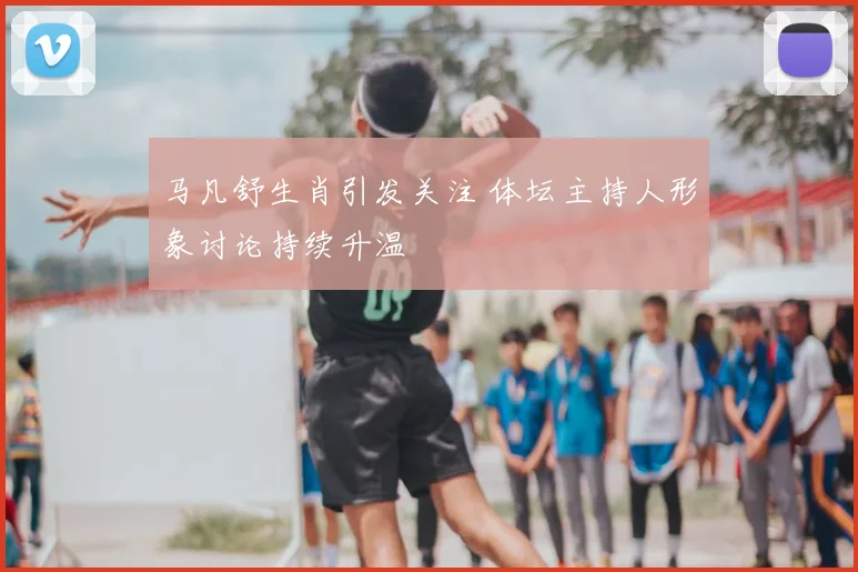 马凡舒生肖引发关注 体坛主持人形象讨论持续升温