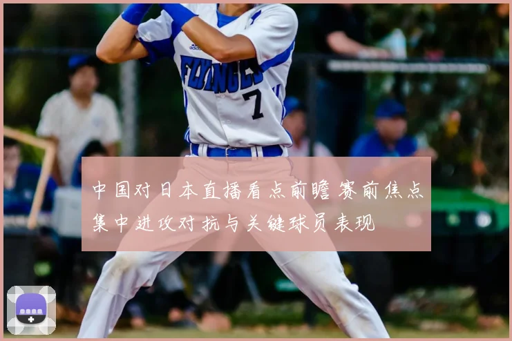 中国对日本直播看点前瞻 赛前焦点集中进攻对抗与关键球员表现