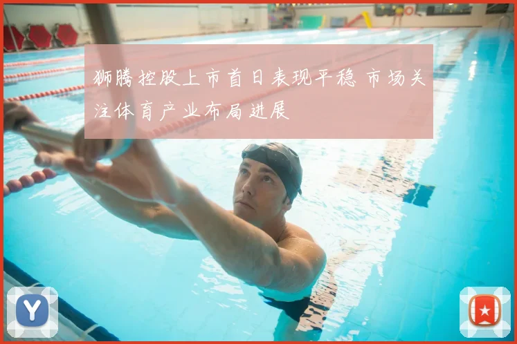 狮腾控股上市首日表现平稳 市场关注体育产业布局进展