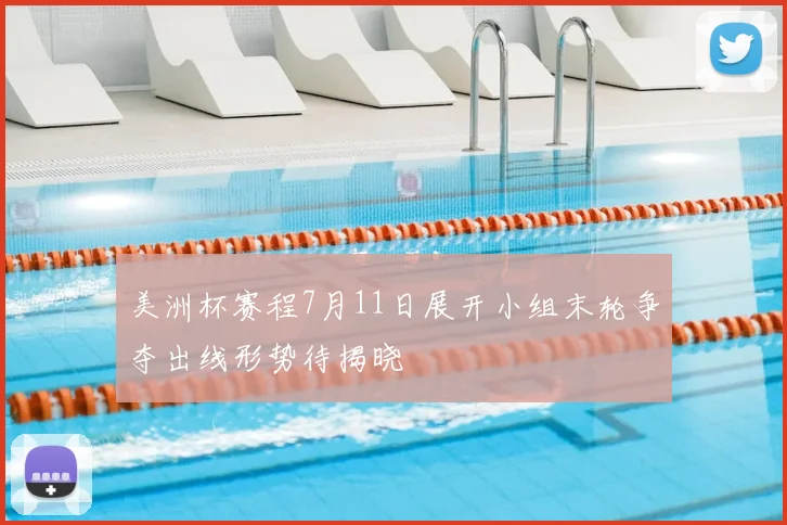 美洲杯赛程7月11日展开小组末轮争夺出线形势待揭晓