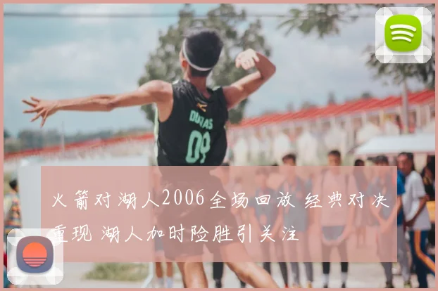 火箭对湖人2006全场回放 经典对决重现 湖人加时险胜引关注