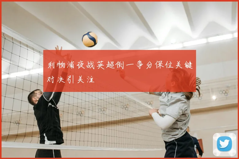 利物浦夜战英超倒一争分保位关键对决引关注