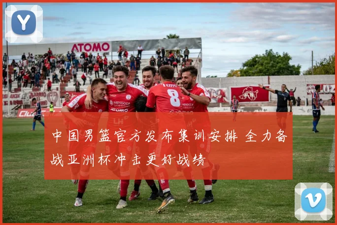 中国男篮官方发布集训安排 全力备战亚洲杯冲击更好战绩